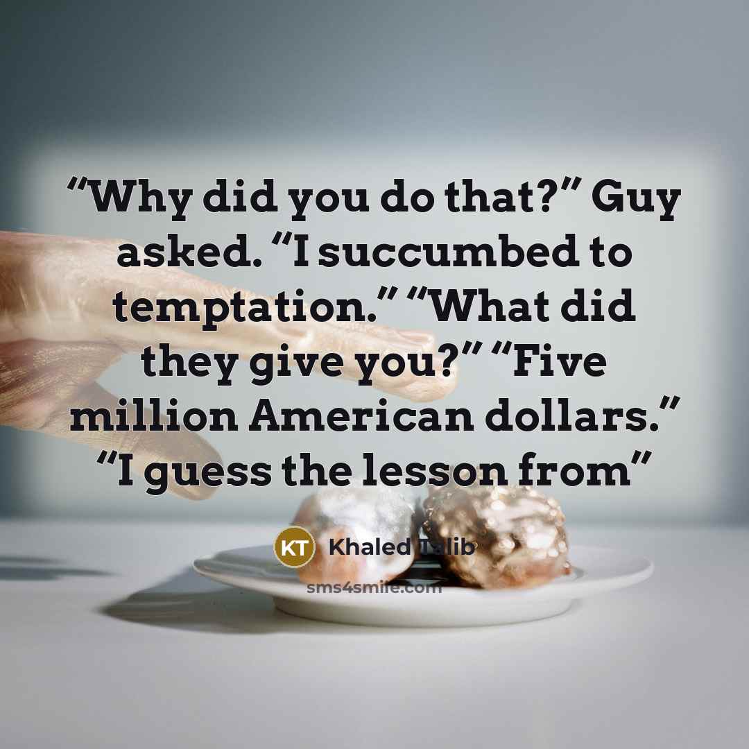 “Why did you do that?” Guy asked. “I succumbed to temptation.” “What did they give you?” “Five million American dollars.” “I guess the lesson from” quote by Khaled Talib