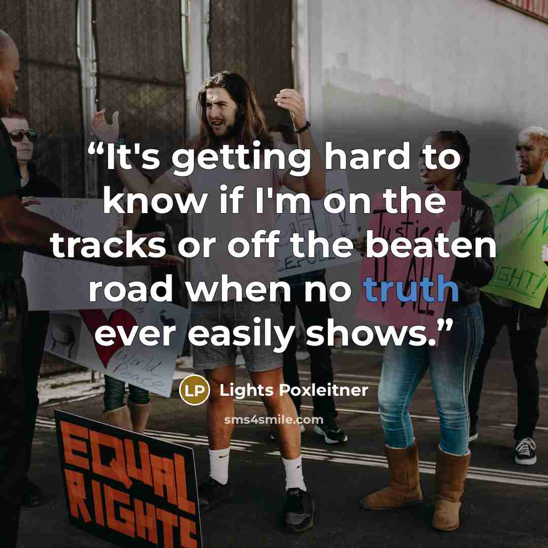 “It's getting hard to know if I'm on the tracks or off the beaten road when no truth ever easily shows.” quote by Lights Poxleitner