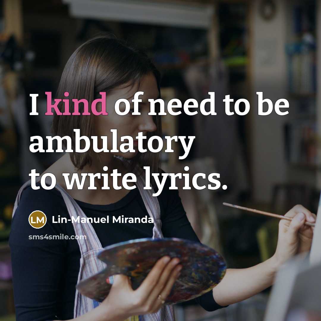 “I kind of need to be ambulatory to write lyrics.…” quote by Lin-Manuel Miranda
