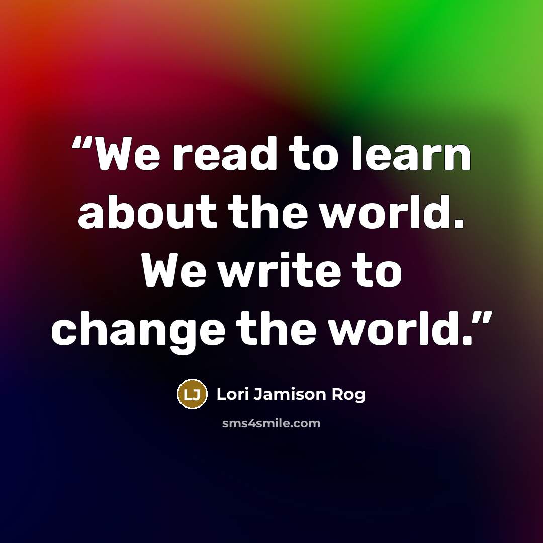 “We read to learn about the world. We write to change the world.” quote by Lori Jamison Rog