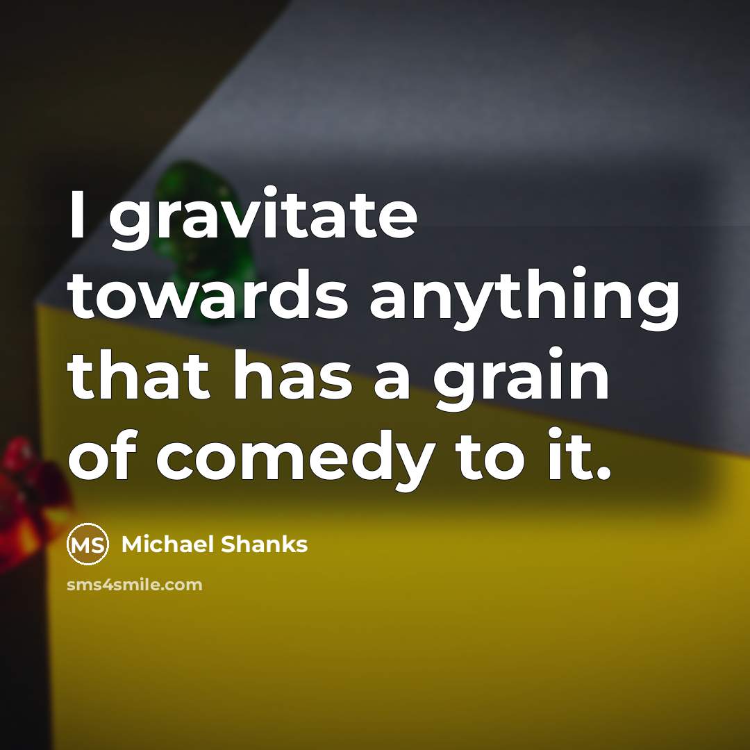 “I gravitate towards anything that has a grain of comedy…” quote by Michael Shanks