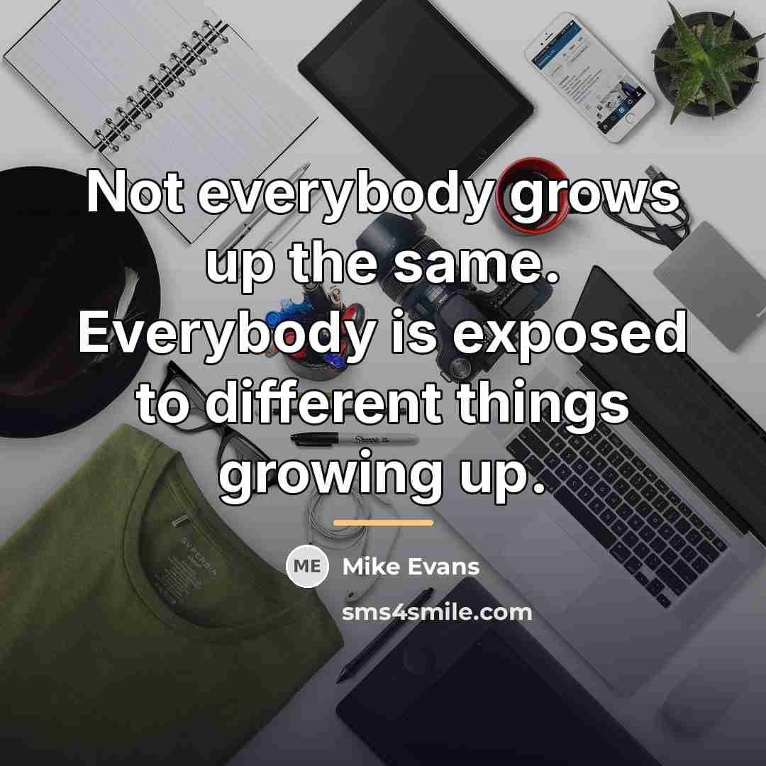 “Not everybody grows up the same. Everybody is exposed to…” quote by Mike Evans