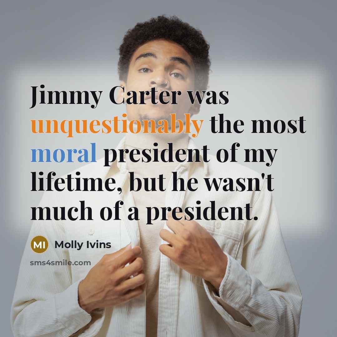 “Jimmy Carter was unquestionably the most moral president of my lifetime, but he wasn't much of a president.” quote by Molly Ivins