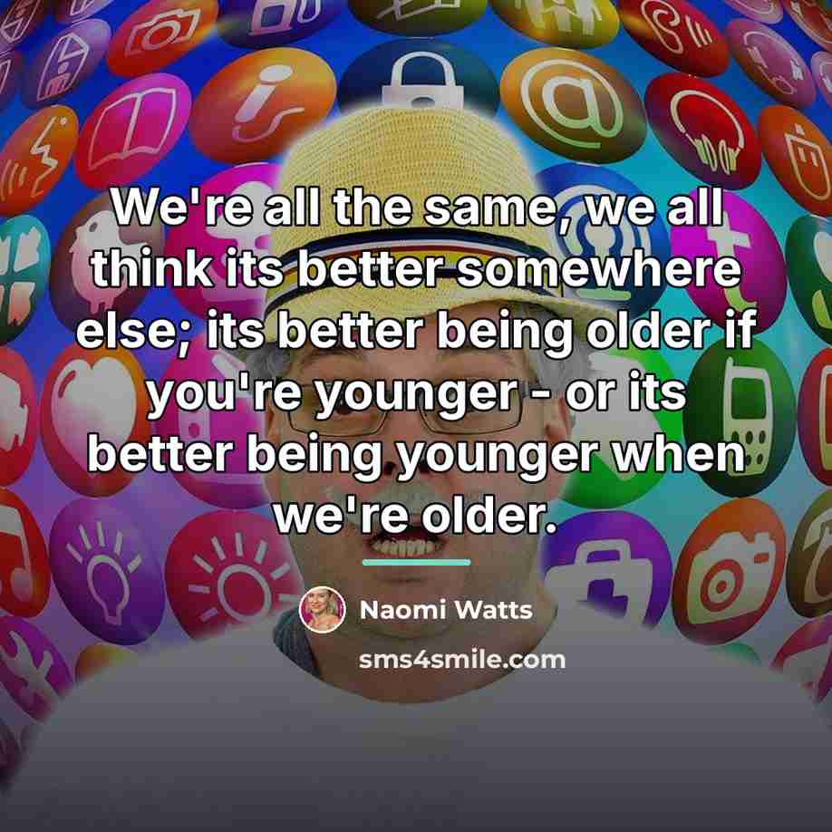 “We're all the same, we all think its better somewhere…” quote by Naomi Watts