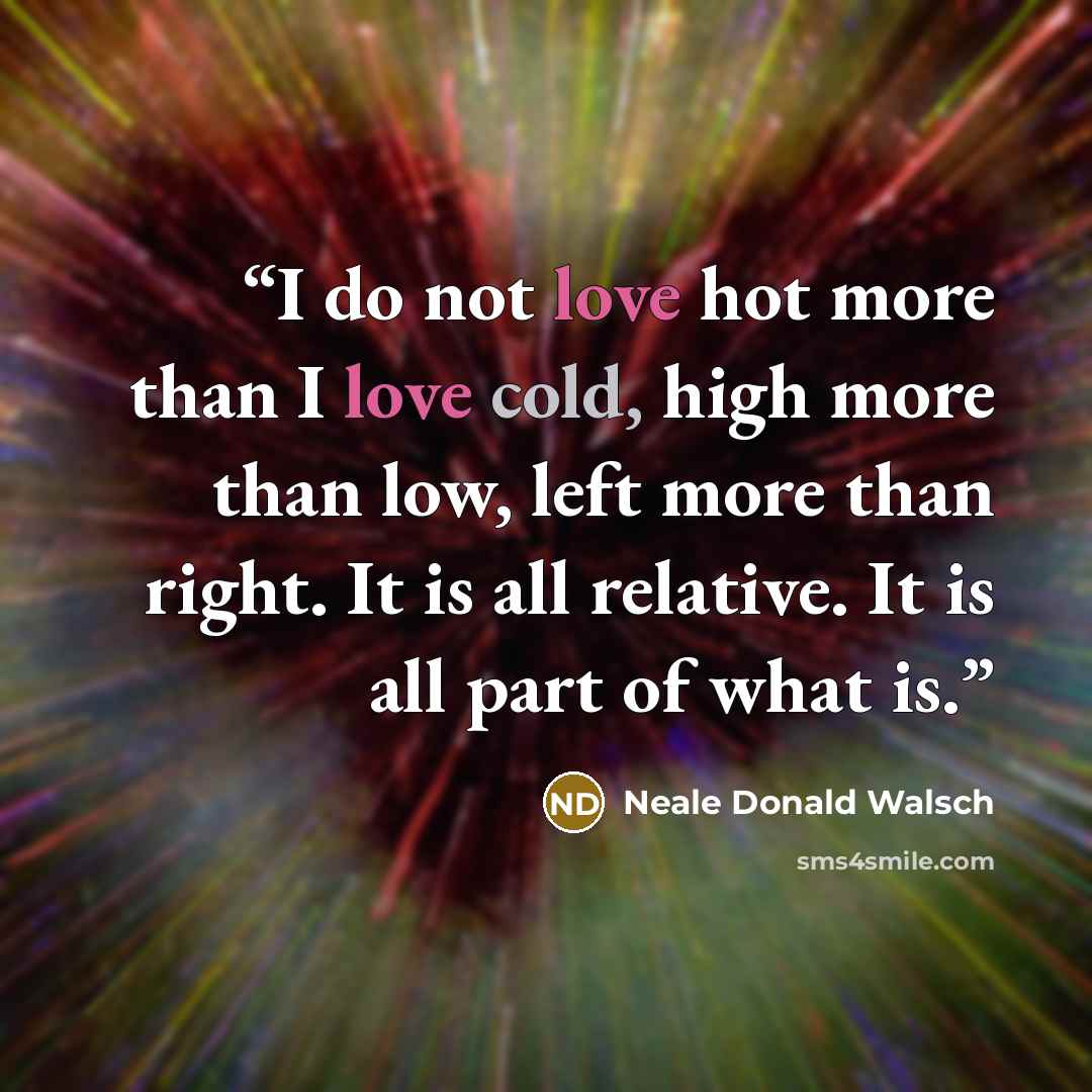 “I do not love hot more than I love cold, high more than low, left more than right. It is all relative. It is all part of what is.” quote by Neale Donald Walsch