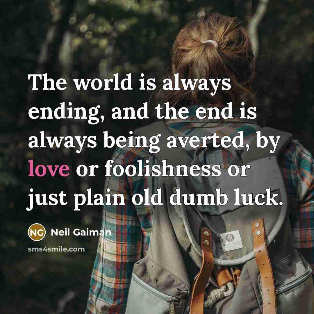 “The world is always ending, and the end is always being averted, by love or foolishness or just plain old dumb luck.” quote by Neil Gaiman