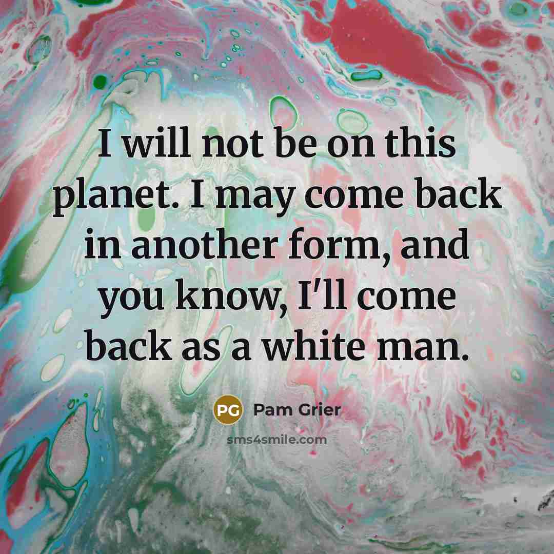 “I will not be on this planet. I may come back in another form, and you know, I'll come back as a white man.” quote by Pam Grier