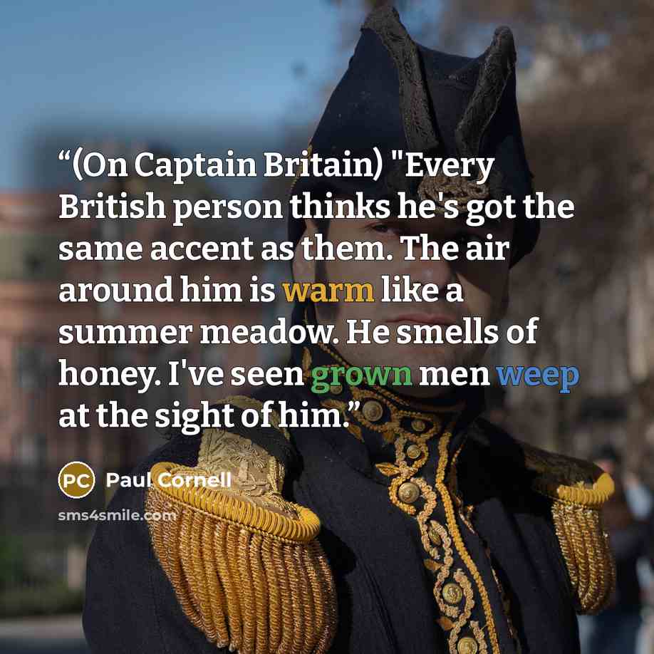 “(On Captain Britain) "Every British person thinks he's got the same accent as them. The air around him is warm like a summer meadow. He smells of honey. I've seen grown men weep at the sight of him.” quote by Paul Cornell