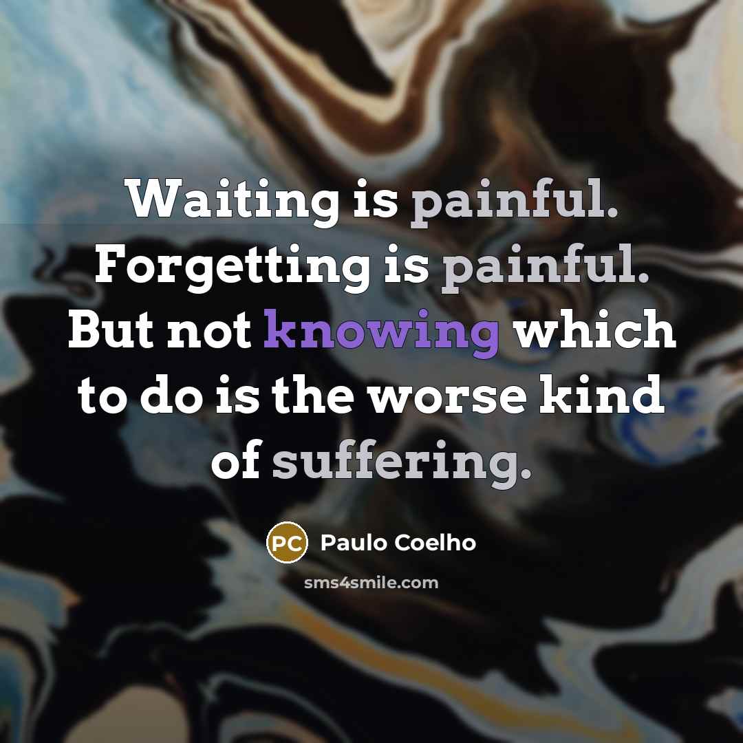 “Waiting is painful. Forgetting is painful. But not knowing which to do is the worse kind of suffering.” quote by Paulo Coelho