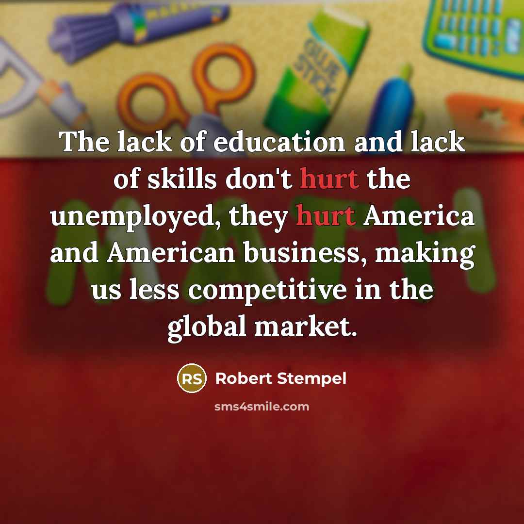 “The lack of education and lack of skills don't hurt the unemployed, they hurt America and American business, making us less competitive in the global market.” quote by Robert Stempel