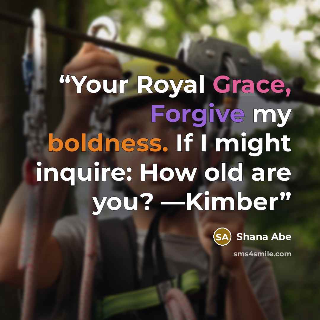 “Your Royal Grace, Forgive my boldness. If I might inquire: How old are you? —Kimber” quote by Shana Abé