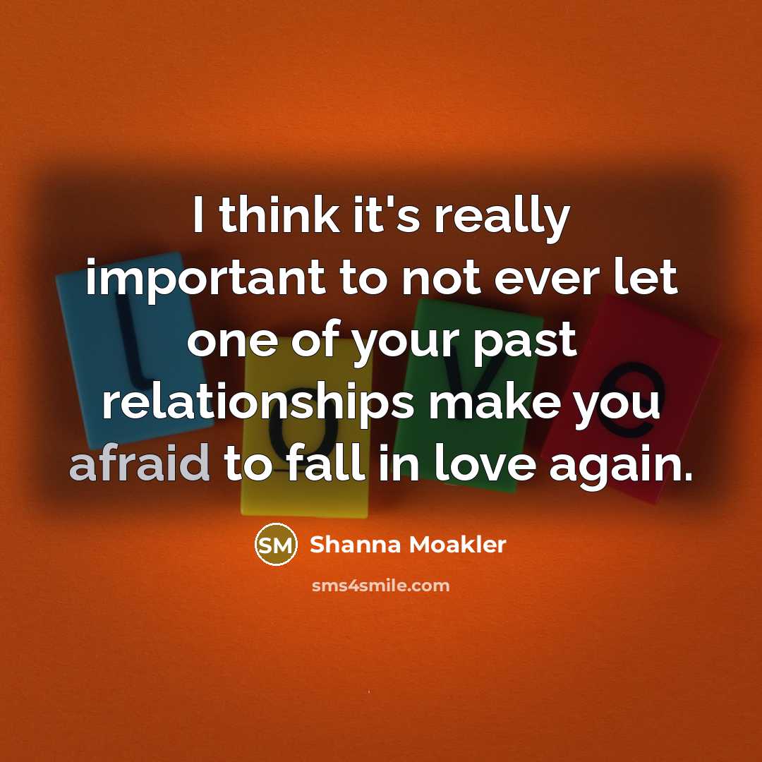 “I think it's really important to not ever let one of your past relationships make you afraid to fall in love again.” quote by Shanna Moakler