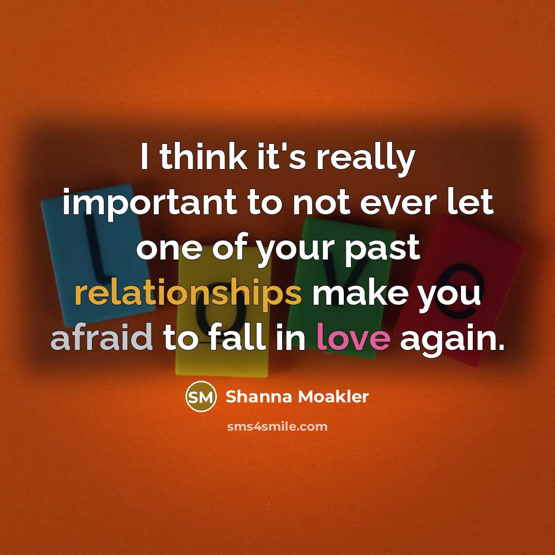 “I think it's really important to not ever let one of your past relationships make you afraid to fall in love again.” quote by Shanna Moakler