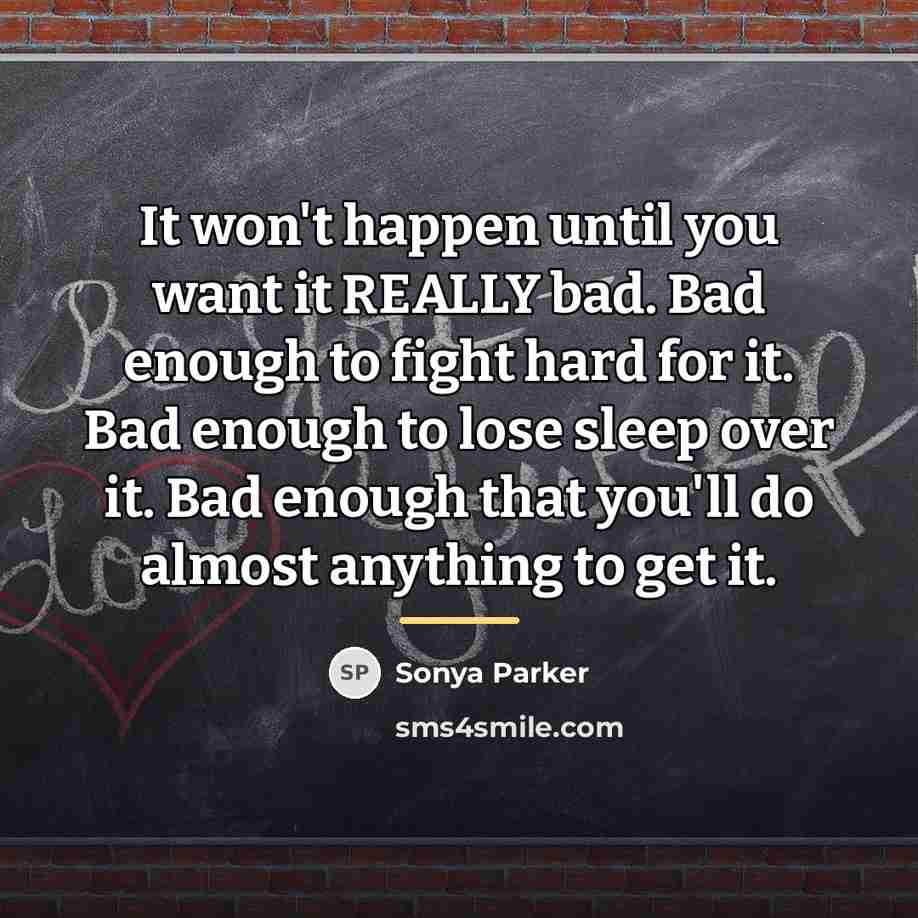 “It won't happen until you want it REALLY bad. Bad…” quote by Sonya Parker