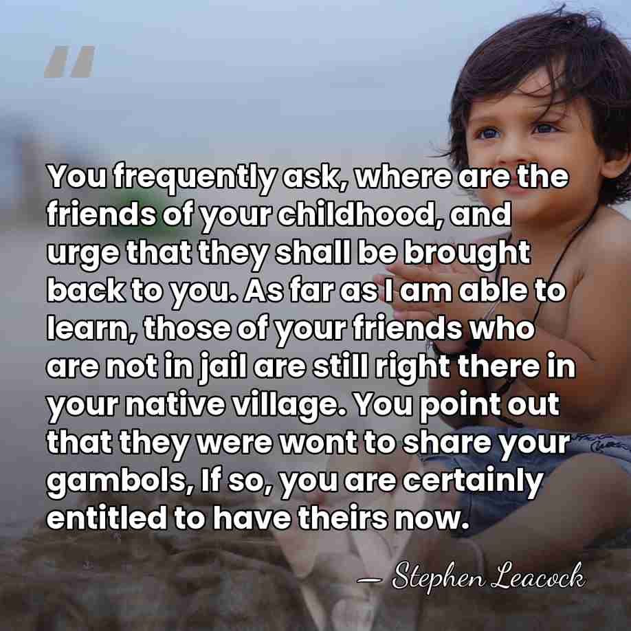 You frequently ask, where are the friends of your childhood, and urge&hellip; - Stephen Leacock