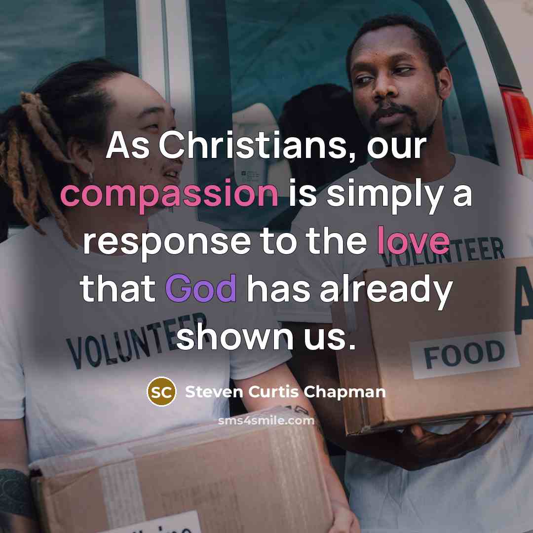 “As Christians, our compassion is simply a response to the…” quote by Steven Curtis Chapman