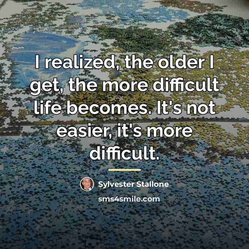 “I realized, the older I get, the more difficult life…” quote by Sylvester Stallone