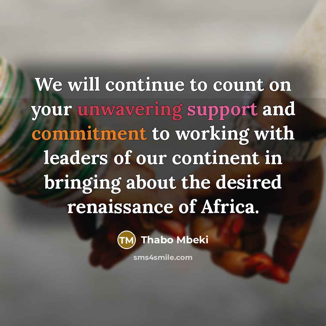 “We will continue to count on your unwavering support and commitment to working with leaders of our continent in bringing about the desired renaissance of Africa.” quote by Thabo Mbeki