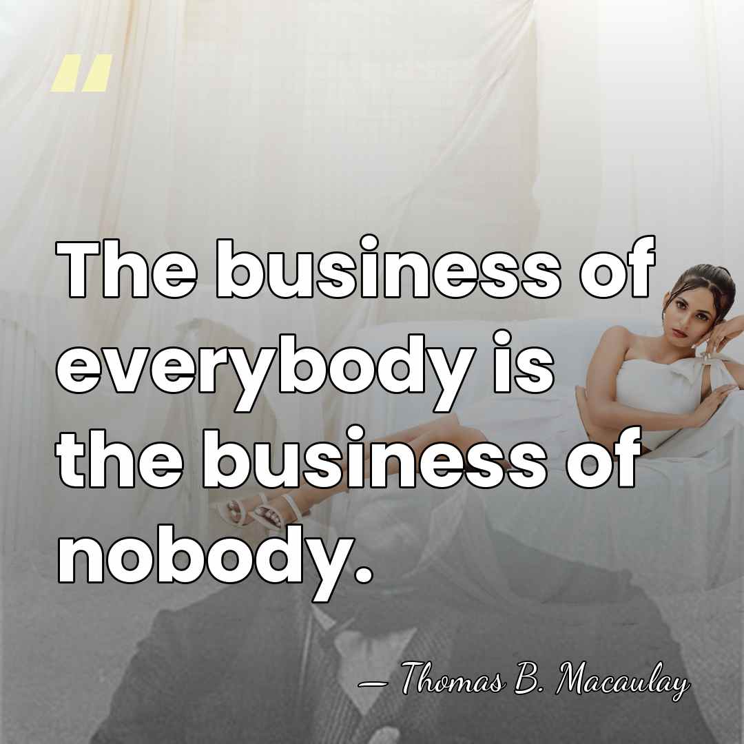 The business of everybody is the business of nobody. - Thomas B. Macaulay