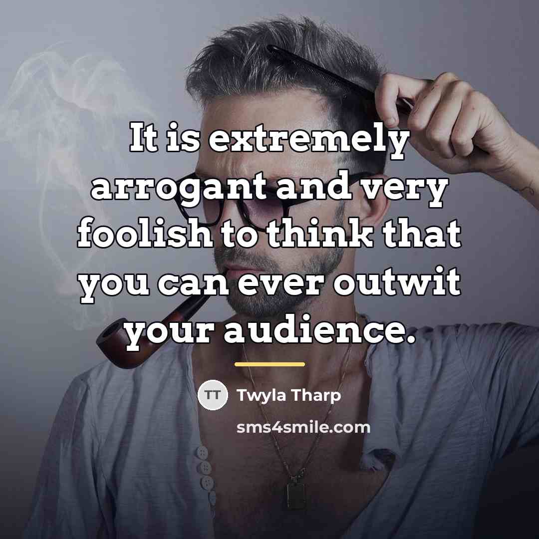 “It is extremely arrogant and very foolish to think that…” quote by Twyla Tharp