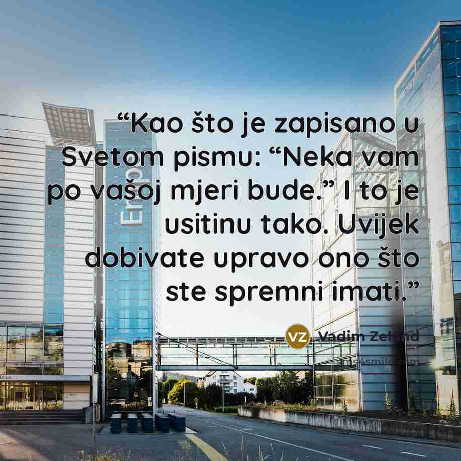 “Kao što je zapisano u Svetom pismu: “Neka vam po vašoj mjeri bude.” I to je usitinu tako. Uvijek dobivate upravo ono što ste spremni imati.” quote by Vadim Zeland