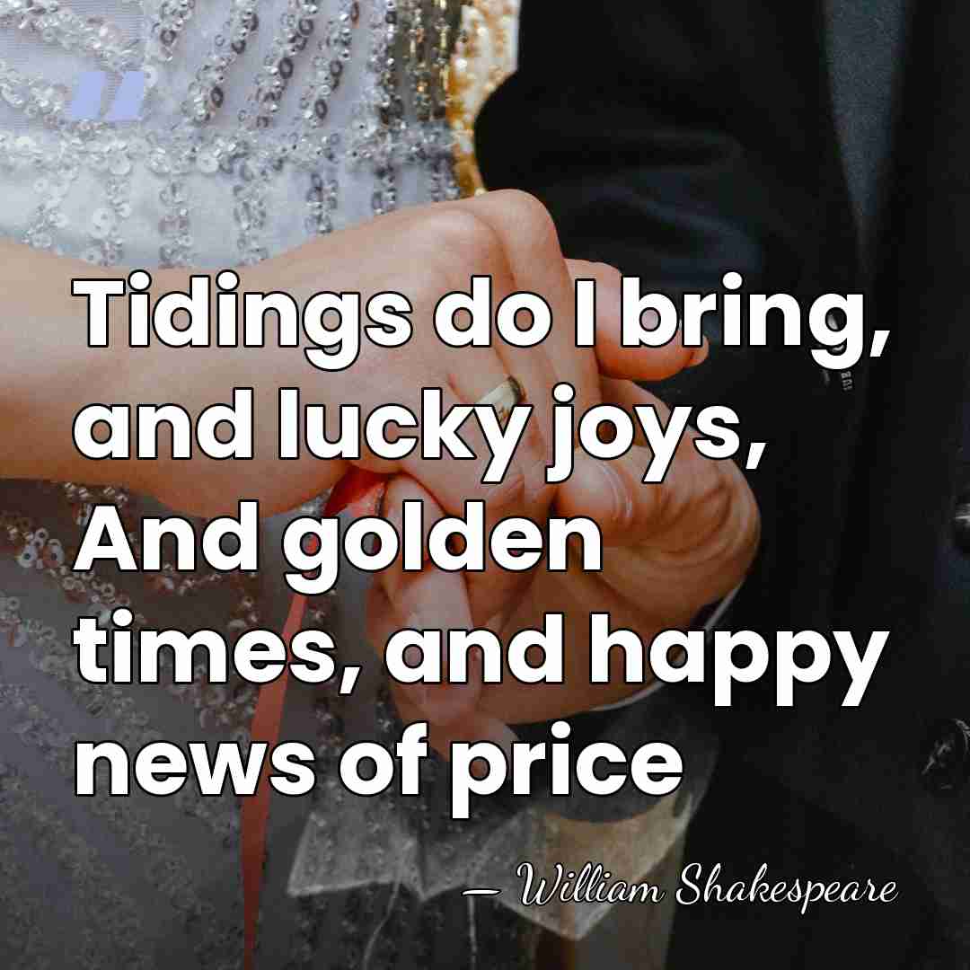 Tidings do I bring, and lucky joys, And golden times, and happy&hellip; - William Shakespeare
