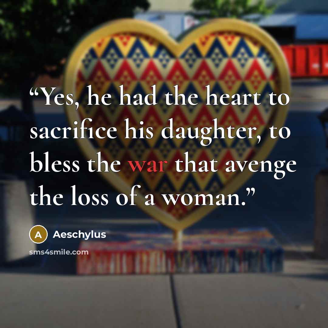 “Yes, he had the heart to sacrifice his daughter, to bless the war that avenge the loss of a woman.” quote by Aeschylus
