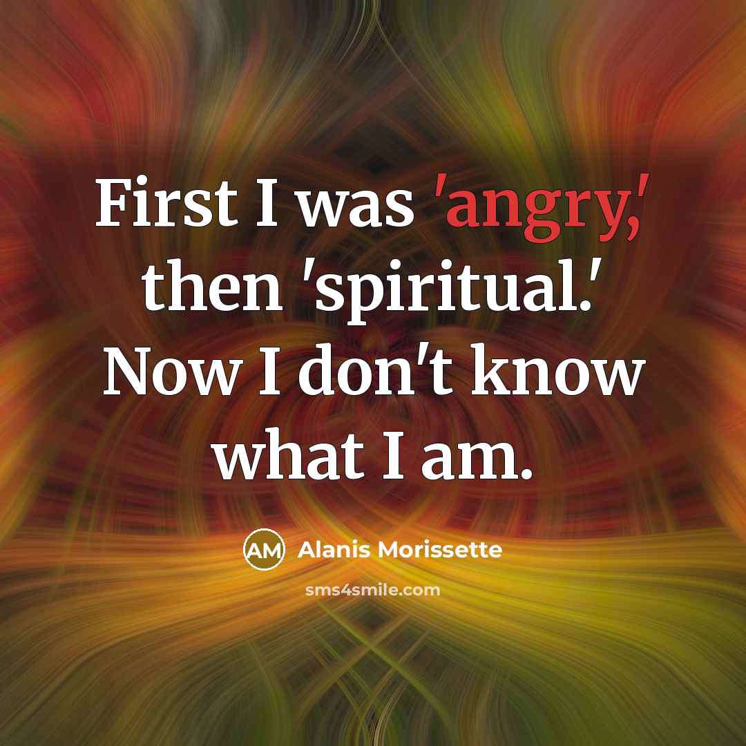 “First I was 'angry,' then 'spiritual.' Now I don't know…” quote by Alanis Morissette