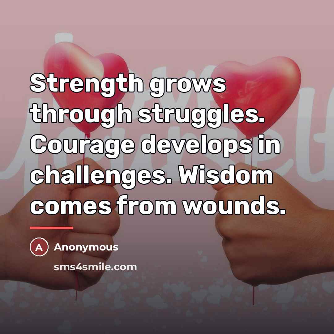 “Strength grows through struggles. Courage develops in challenges. Wisdom comes…” quote by Anonymous