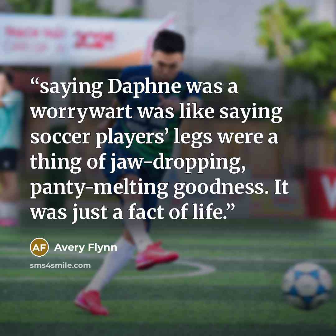 “saying Daphne was a worrywart was like saying soccer players’ legs were a thing of jaw-dropping, panty-melting goodness. It was just a fact of life.” quote by Avery Flynn