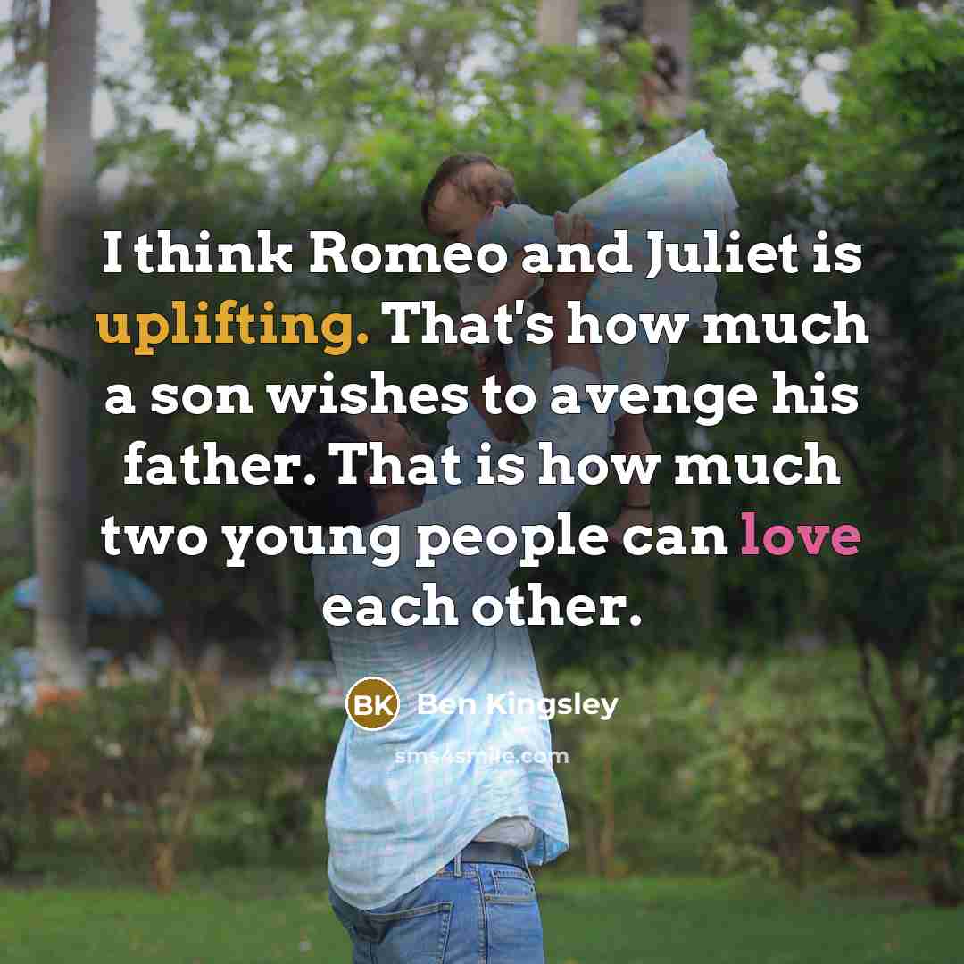 “I think Romeo and Juliet is uplifting. That's how much…” quote by Ben Kingsley