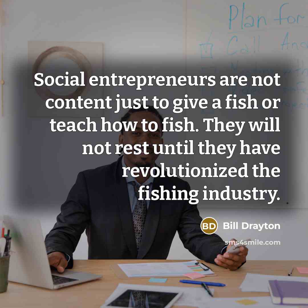“Social entrepreneurs are not content just to give a fish…” quote by Bill Drayton