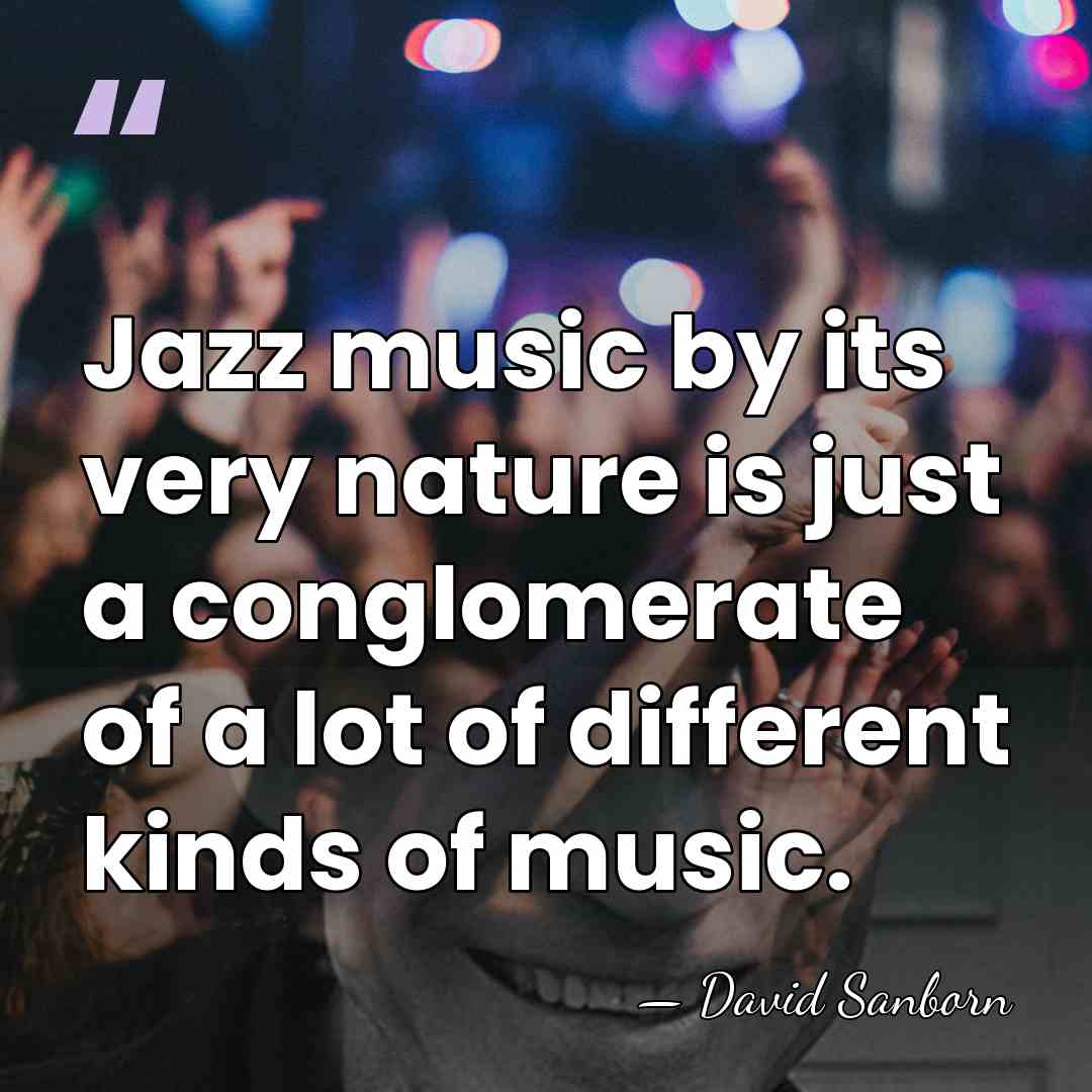 Jazz music by its very nature is just a conglomerate of a&hellip; - David Sanborn