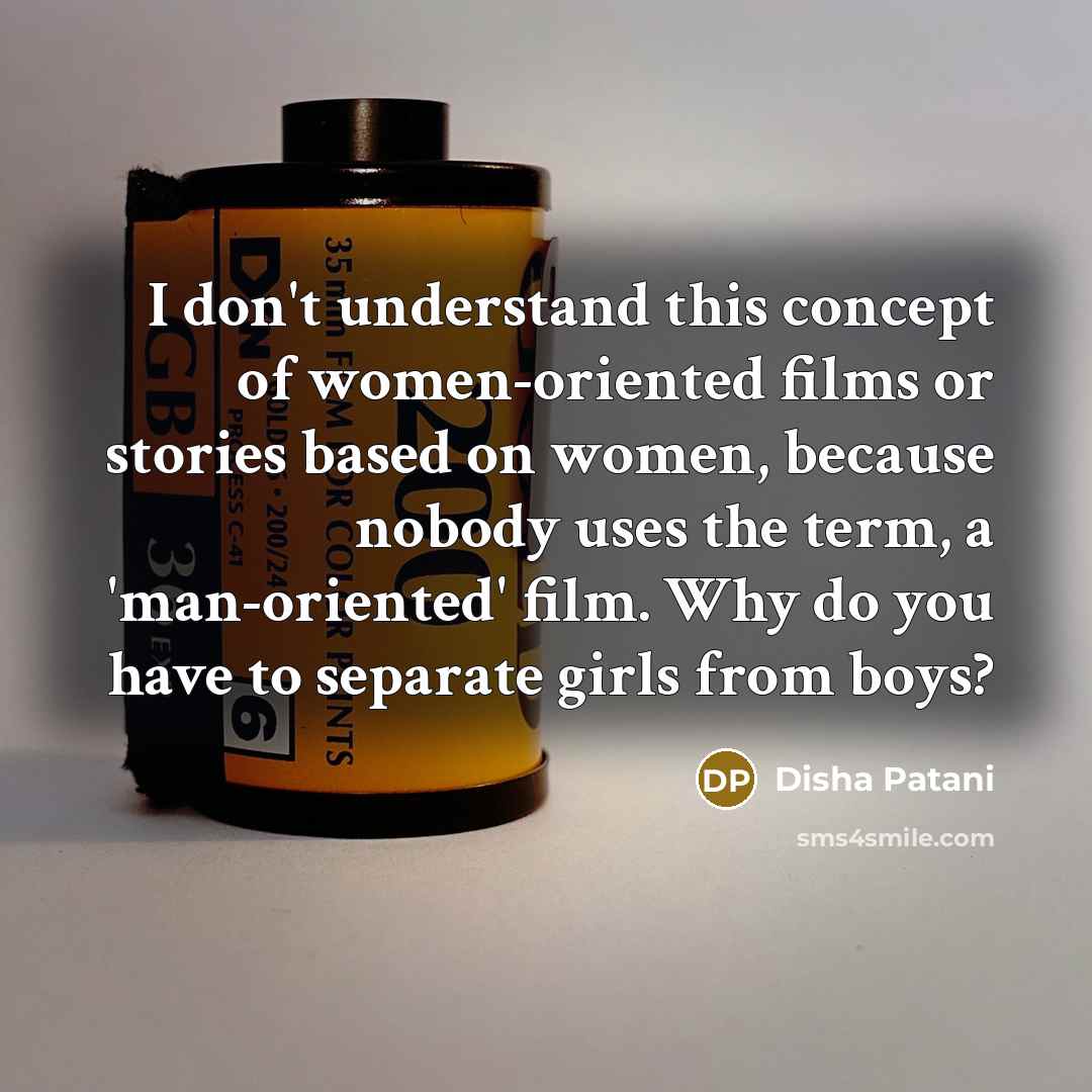 “I don't understand this concept of women-oriented films or stories based on women, because nobody uses the term, a 'man-oriented' film. Why do you have to separate girls from boys?” quote by Disha Patani