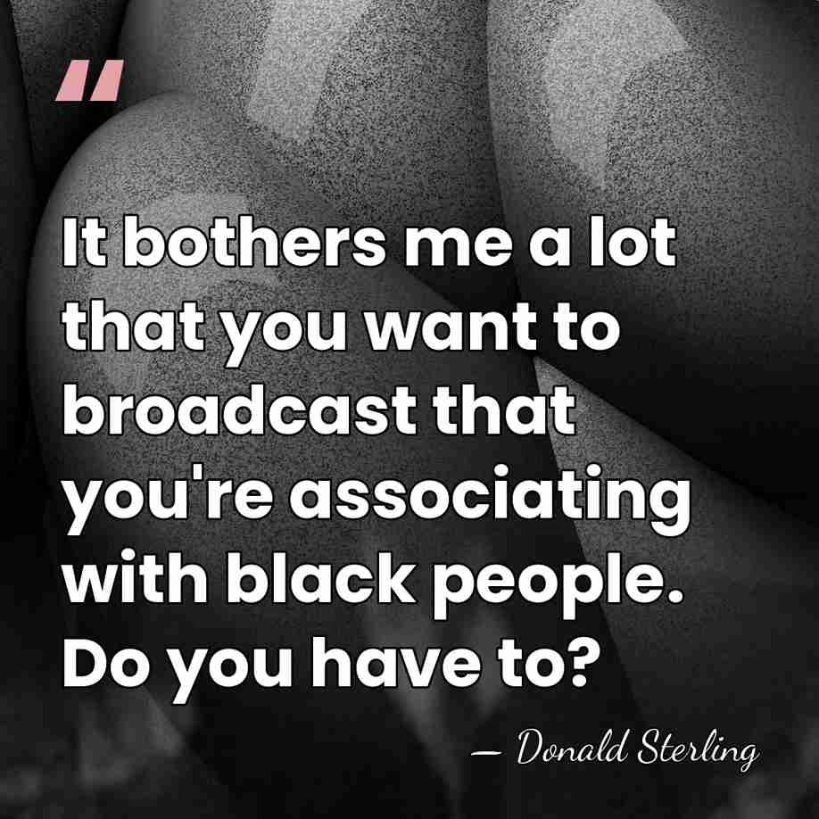 It bothers me a lot that you want to broadcast that you're&hellip; - Donald Sterling