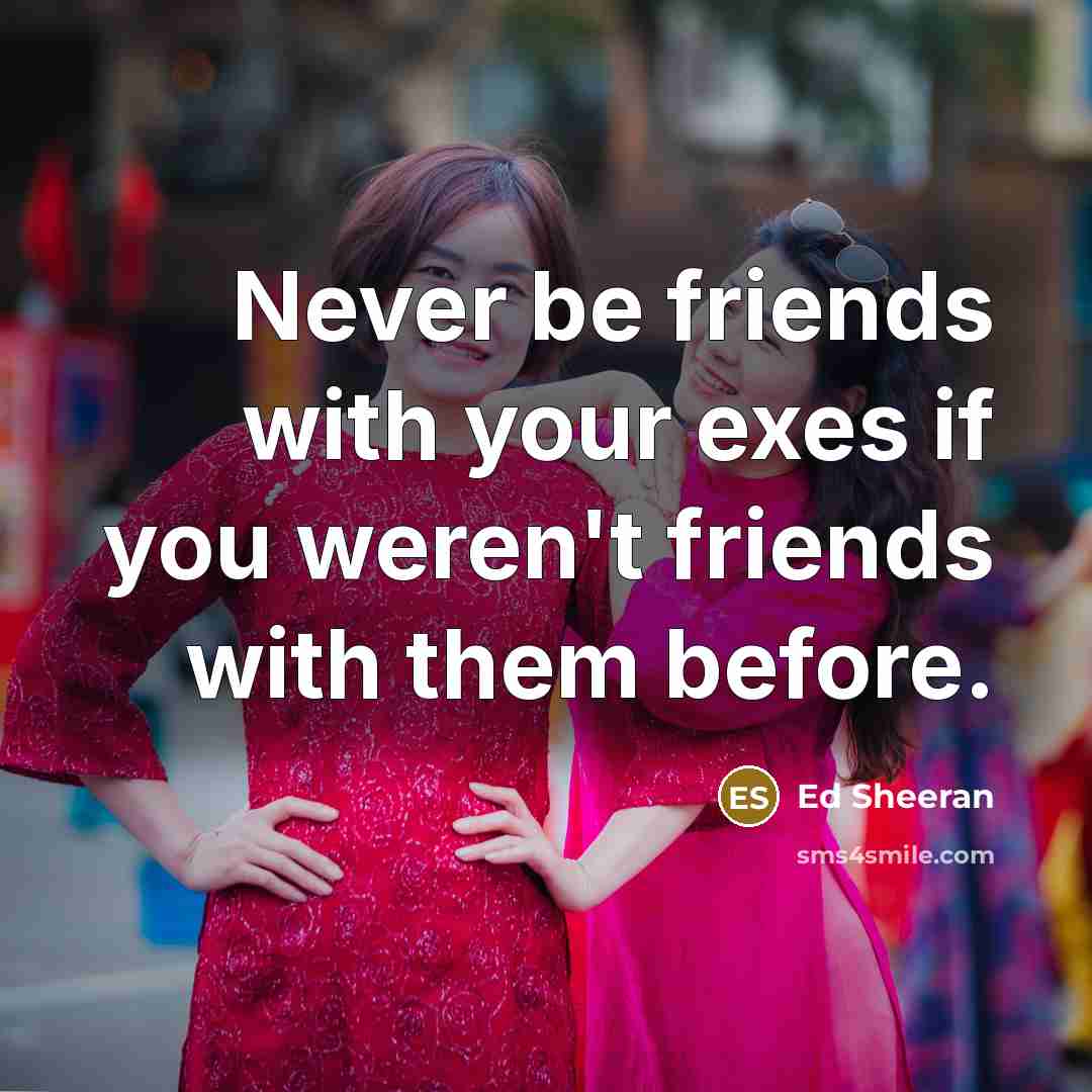 “Never be friends with your exes if you weren't friends…” quote by Ed Sheeran