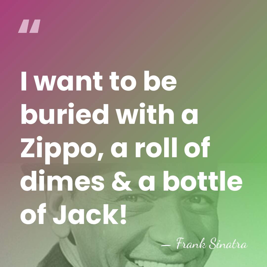 I want to be buried with a Zippo, a roll of dimes&hellip; - Frank Sinatra