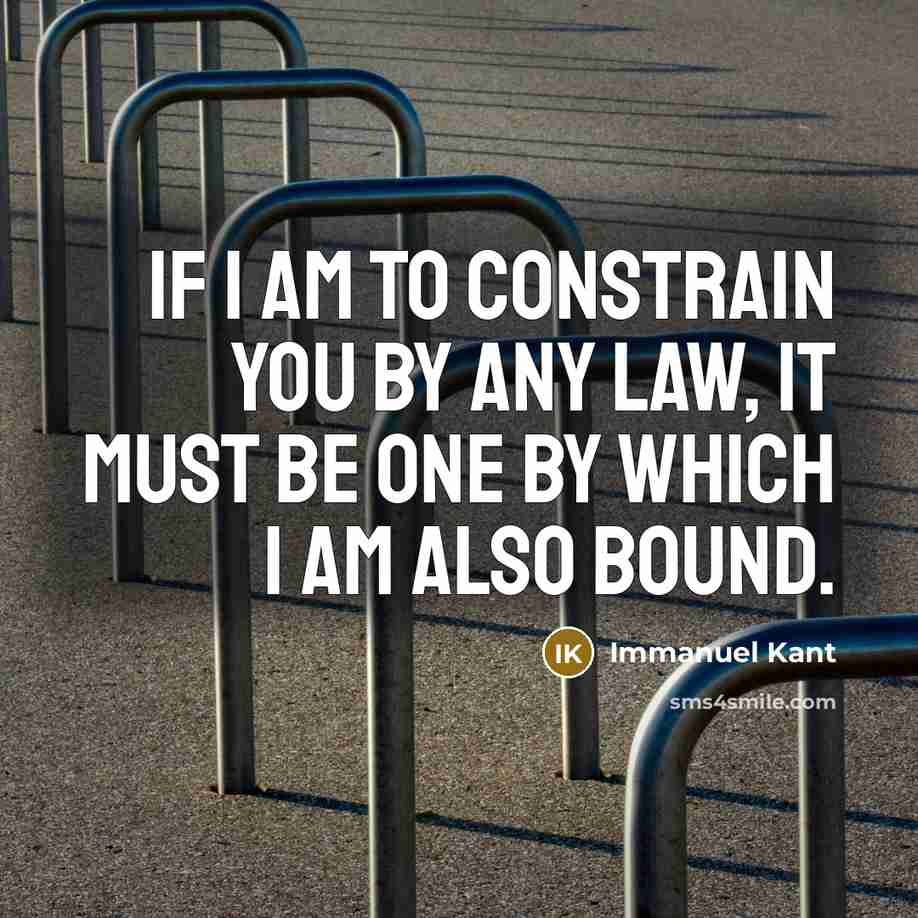 “If I am to constrain you by any law, it must be one by which I am also bound.” quote by Immanuel Kant