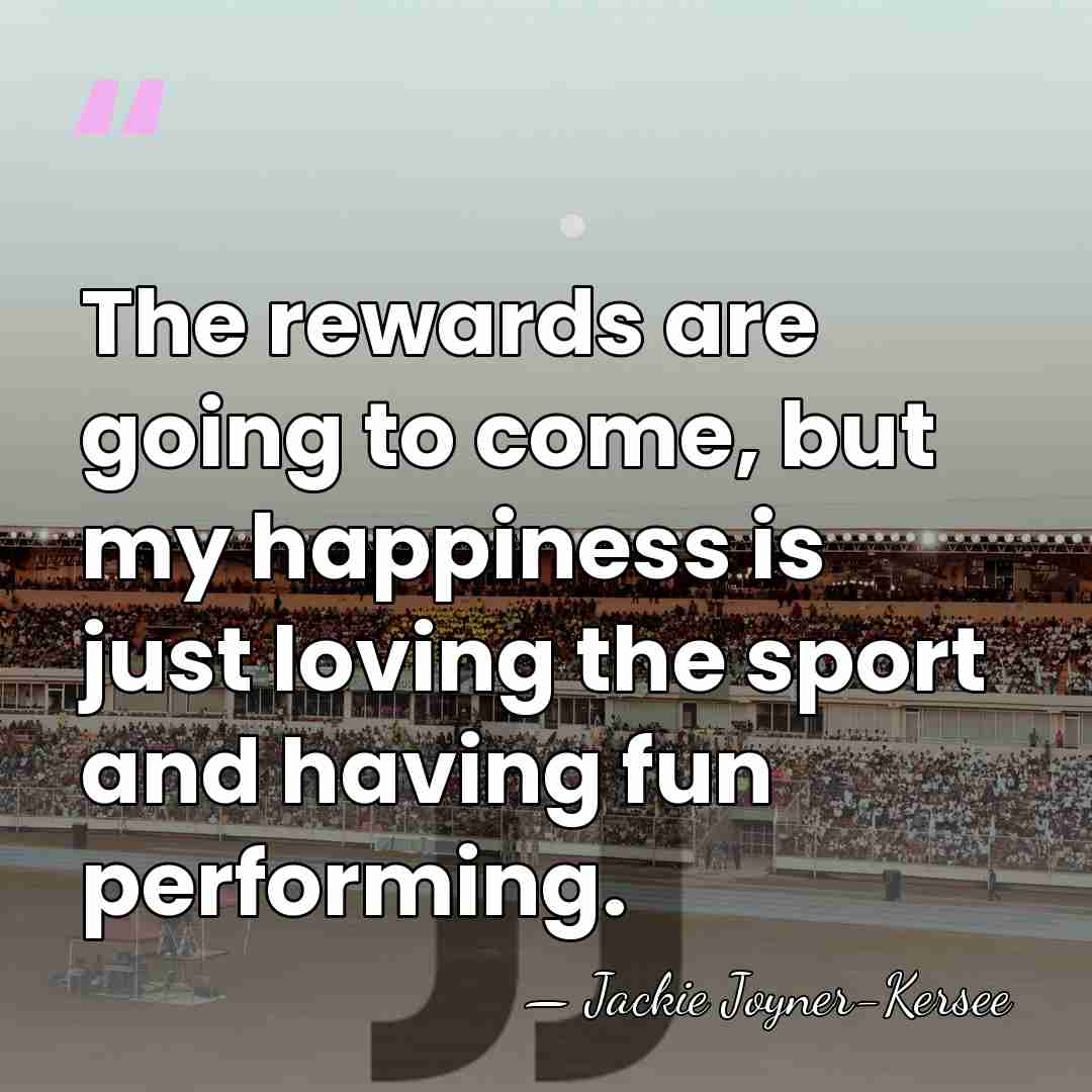 The rewards are going to come, but my happiness is just loving&hellip; - Jackie Joyner-Kersee