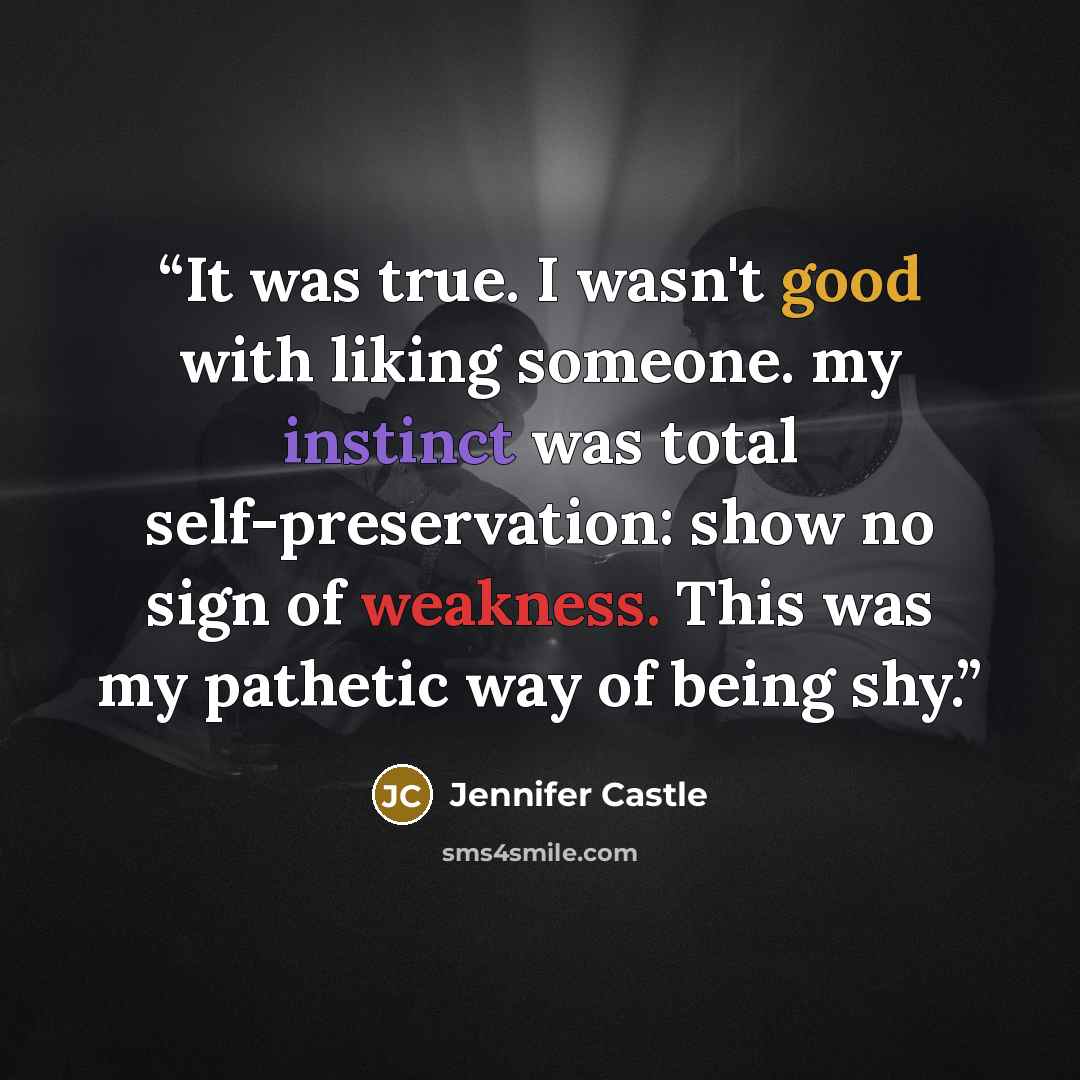 “It was true. I wasn't good with liking someone. my instinct was total self-preservation: show no sign of weakness. This was my pathetic way of being shy.” quote by Jennifer Castle