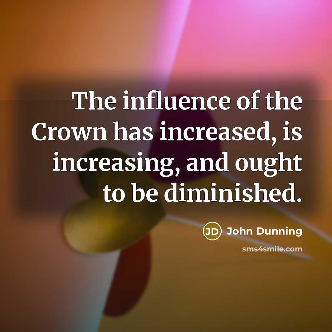 “The influence of the Crown has increased, is increasing, and…” quote by John Dunning