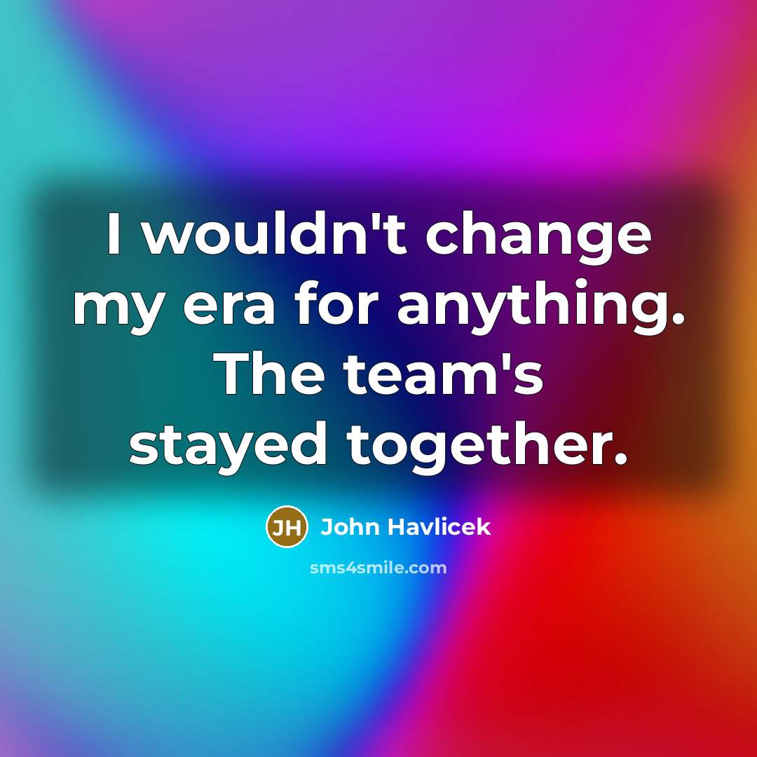“I wouldn't change my era for anything. The team's stayed…” quote by John Havlicek