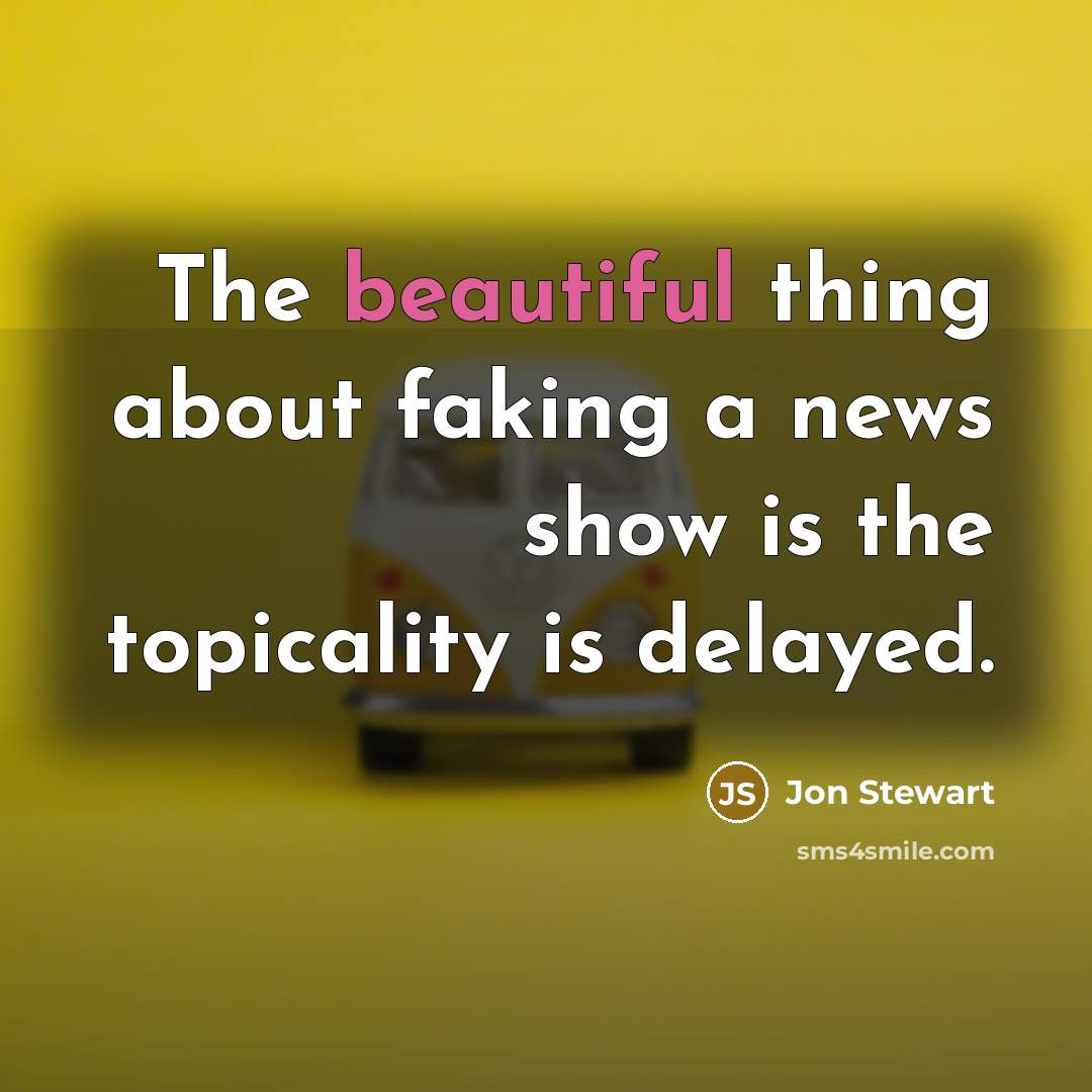 “The beautiful thing about faking a news show is the…” quote by Jon Stewart