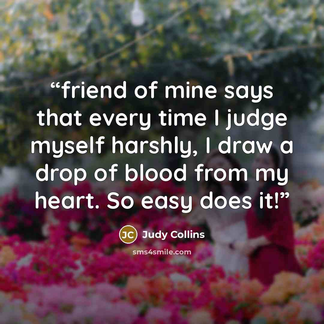 “friend of mine says that every time I judge myself harshly, I draw a drop of blood from my heart. So easy does it!” quote by Judy Collins
