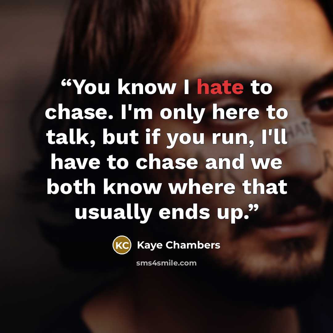 “You know I hate to chase. I'm only here to talk, but if you run, I'll have to chase and we both know where that usually ends up.” quote by Kaye Chambers