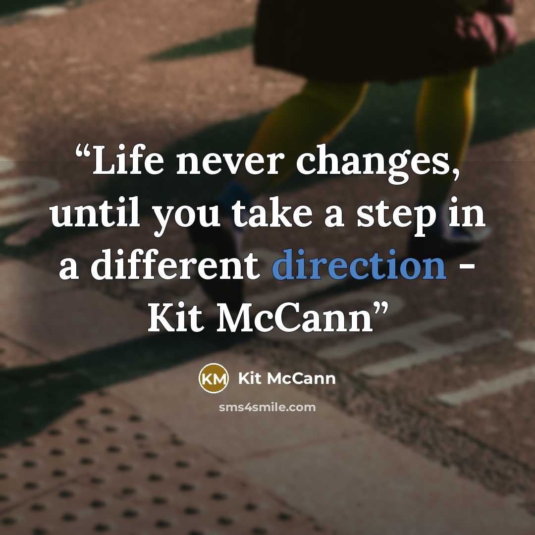 “Life never changes, until you take a step in a different direction - Kit McCann” quote by Kit McCann