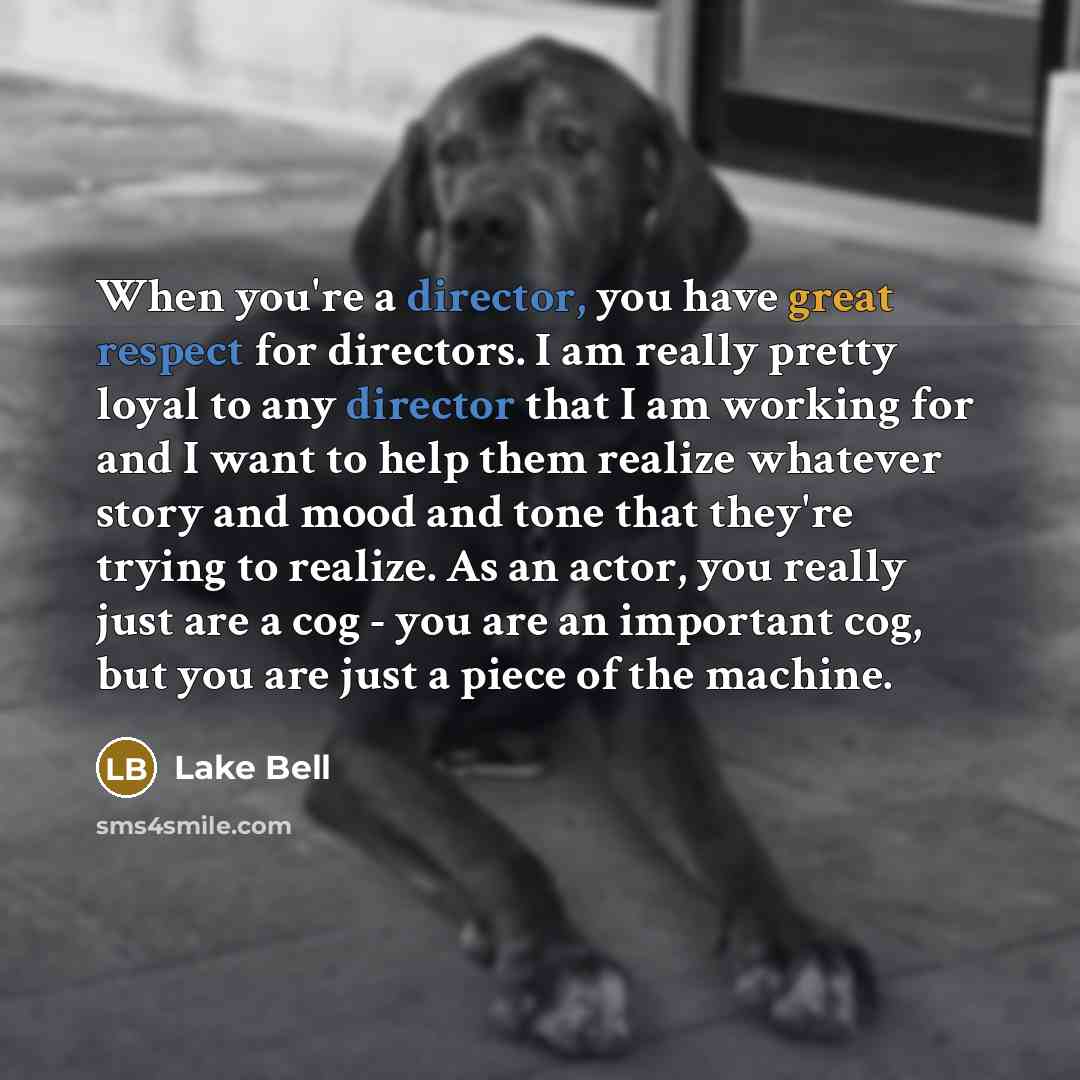 “When you're a director, you have great respect for directors. I am really pretty loyal to any director that I am working for and I want to help them realize whatever story and mood and tone that they're trying to realize. As an actor, you really just are a cog - you are an important cog, but you…” quote by Lake Bell