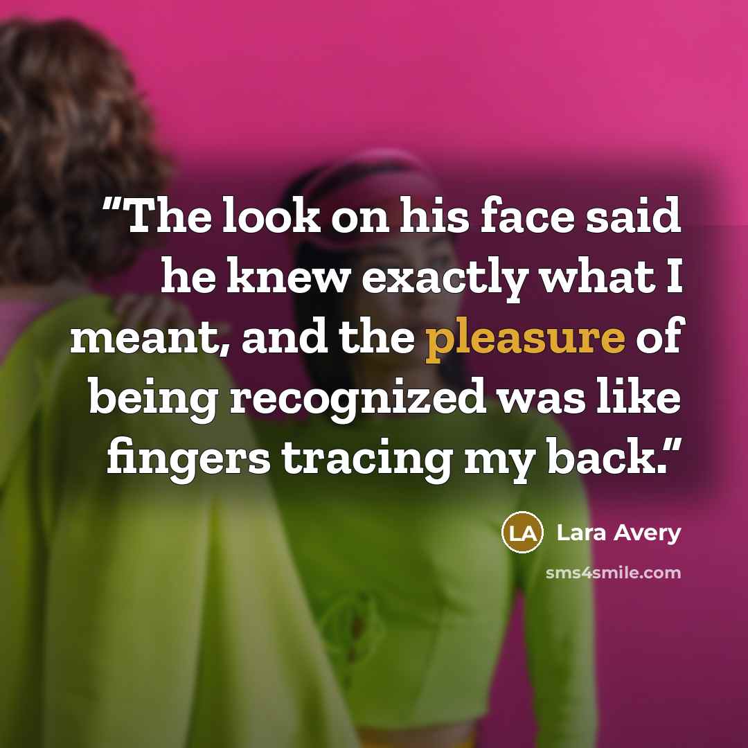 “The look on his face said he knew exactly what I meant, and the pleasure of being recognized was like fingers tracing my back.” quote by Lara Avery