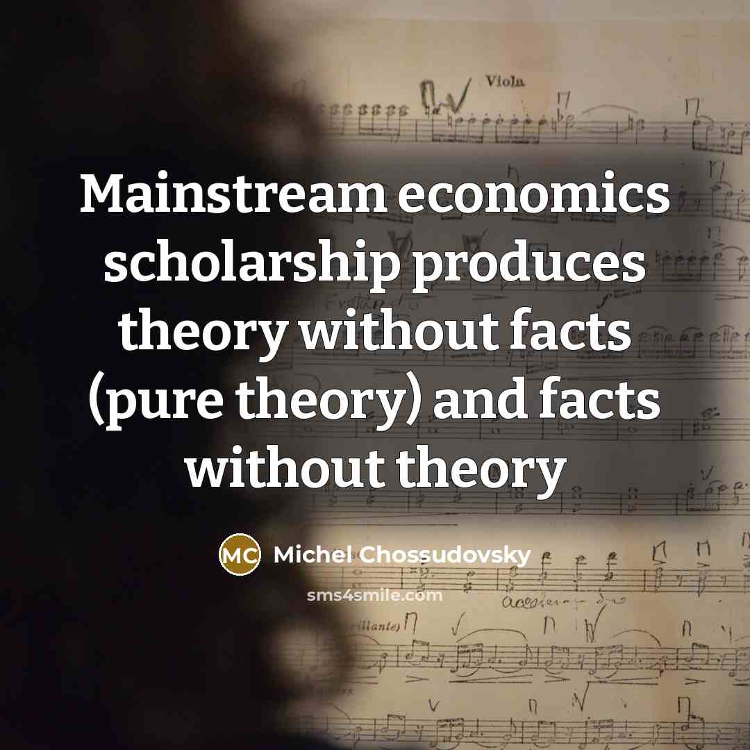 “Mainstream economics scholarship produces theory without facts (pure theory) and…” quote by Michel Chossudovsky