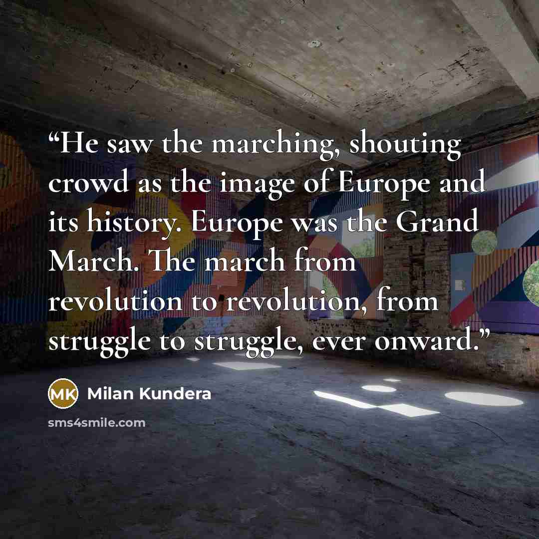 “He saw the marching, shouting crowd as the image of Europe and its history. Europe was the Grand March. The march from revolution to revolution, from struggle to struggle, ever onward.” quote by Milan Kundera